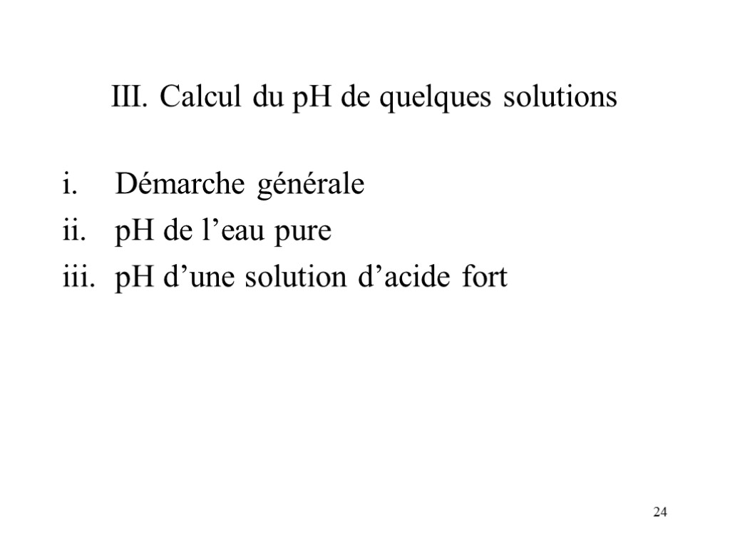 24 III. Calcul du pH de quelques solutions Démarche générale pH de l’eau pure